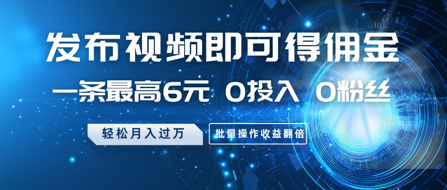 发布视频即可得佣金，一条最高6元，0投入0粉丝，月入过万，批量操作收益翻倍_陌咲网