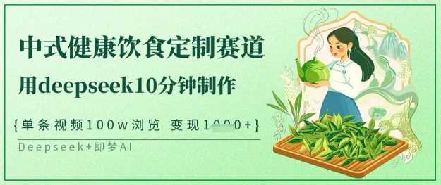 爆火中式健康饮食定制赛道，用deepseek10分钟制作，单条视频100w浏览，单日变现多张_陌咲网