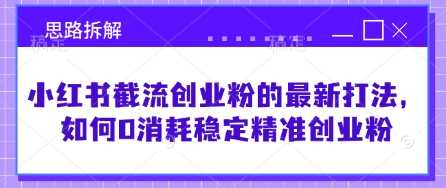 小红书截流创业粉的最新打法，如何0消耗稳定精准创业粉【思路拆解】_陌咲网