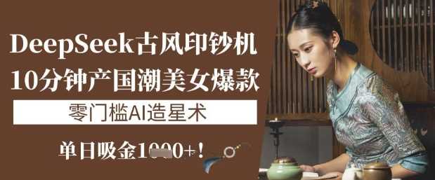 DeepSeek古风印钞机：10分钟产国潮美女爆款，单日吸金1k ，零门槛AI造星术_陌咲网
