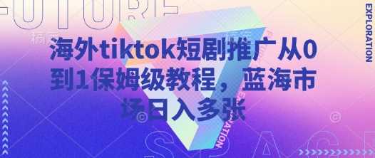 海外tiktok短剧推广从0到1保姆级教程，蓝海市场日入多张_陌咲网