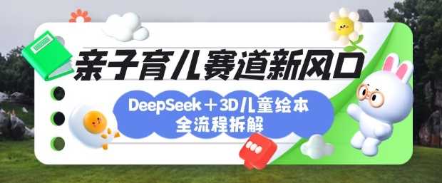 育儿赛道新风口：DeepSeek 3D绘本全流程拆解，月涨粉上W，还能培养亲子创造力_陌咲网