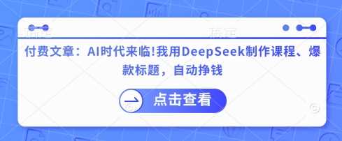 付费文章：AI时代来临！我用DeepSeek制作课程、爆款标题，自动挣钱_陌咲网