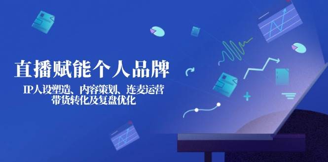 直播赋能个人品牌：IP人设塑造、内容策划、连麦运营、带货转化及复盘优化_陌咲网