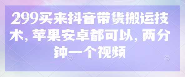 299买来抖音带货搬运技术，苹果安卓都可以，两分钟一个视频_陌咲网