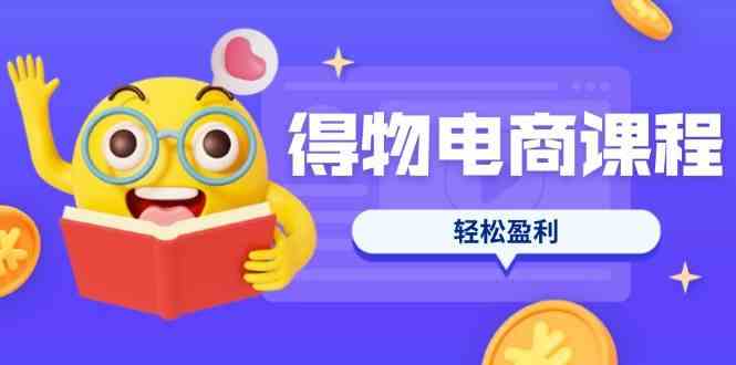 得物电商课程合集，选品、优化、定价全攻略，7天SOP单品爆红，轻松盈利_陌咲网