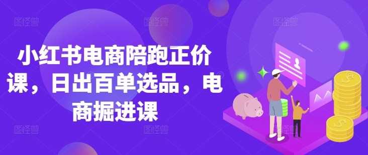 小红书电商陪跑正价课，小红书官方认证电商讲师教学，日出百单选品，电商掘进课_陌咲网