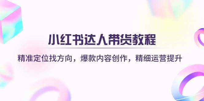 小红书达人带货教程：精准定位找方向，爆款内容创作，精细运营提升_陌咲网