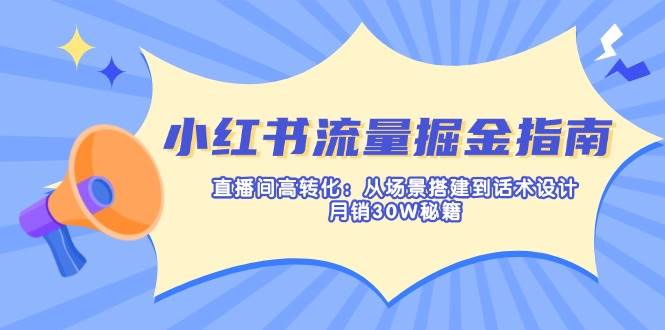 （14174期）小红书流量掘金指南：直播间高转化：从场景搭建到话术设计，月销30W秘籍_陌咲网