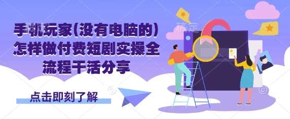 手机玩家(没有电脑的)怎样做付费短剧实操全流程干活分享_陌咲网