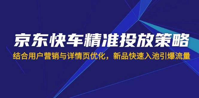 （14185期）京东快车精准投放策略，结合用户营销与详情页优化，新品快速入池引爆流量_陌咲网