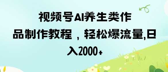 视频号ai养生类作品制作教程，轻松爆流量，日入数张_陌咲网