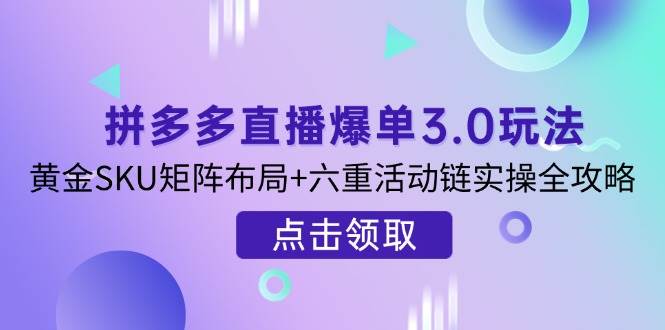 （14192期）拼多多直播爆单3.0玩法解析，黄金SKU矩阵布局 六重活动链实操全攻略_陌咲网