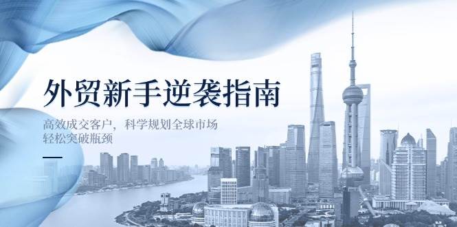 （14201期）外贸新手逆袭指南：高效成交客户，科学规划全球市场，轻松突破瓶颈_陌咲网