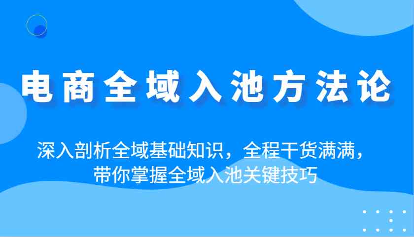 电商全域入池方法论：深入剖析全域基础知识，全程干货满满，带你掌握全域入池关键技巧_陌咲网