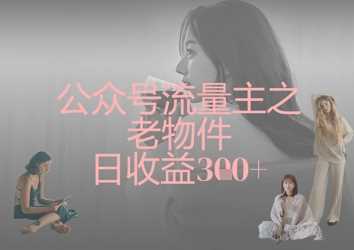 公众号流量主之老物件日收益300_陌咲网