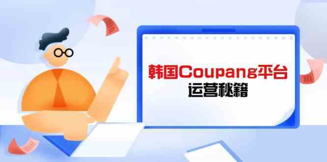 韩国Coupang平台运营秘籍，酷胖卖家必修课，助力卖家提升平台竞争力_陌咲网
