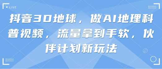 抖音3D地球，做AI地理科普视频，流量拿到手软，伙伴计划新玩法_陌咲网
