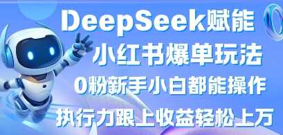 DeepSeek赋能小红书爆单玩法0粉新手小白都能操作，执行力跟上收益轻松上W，懒人勿做_陌咲网