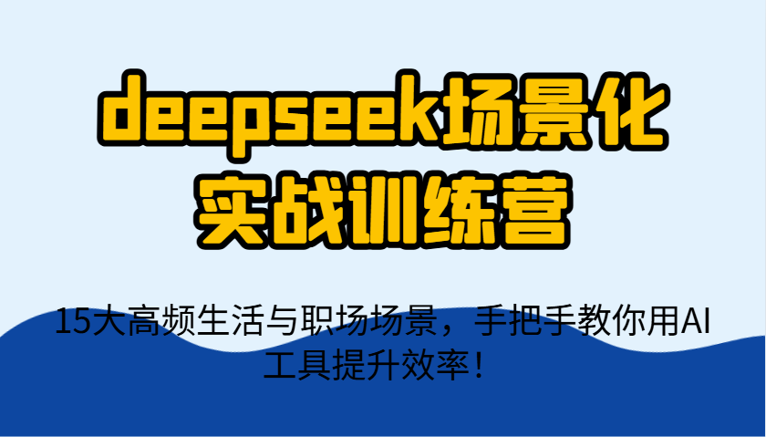 deepseek场景化实战训练营，15大高频生活与职场场景，手把手教你用AI工具提升效率！_陌咲网