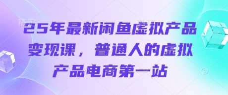 25年最新闲鱼虚拟产品变现课，普通人的虚拟产品电商第一站_陌咲网
