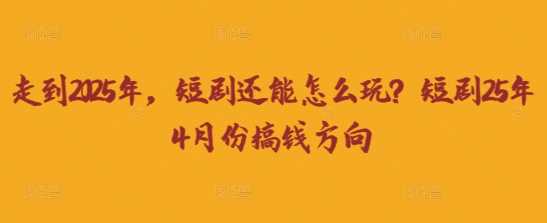 走到2025年，短剧还能怎么玩？短剧25年4月份搞钱方向_陌咲网