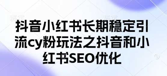 抖音小红书长期稳定引流cy粉玩法之抖音和小红书SEO优化_陌咲网