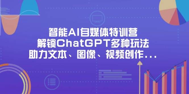 （14245期）智能AI自媒体特训营，解锁ChatGPT多种玩法，助力文本、图像、视频创作…_陌咲网