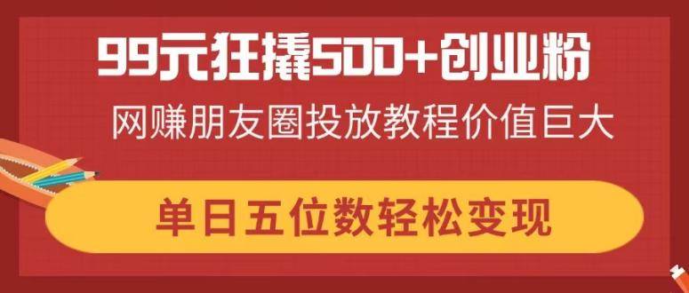 （14247期）99元狂撬500 创业粉，网赚朋友圈投放教程价值巨大，单日五位数轻松变现_陌咲网