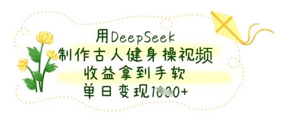 用DeepSeek制作古人健身操视频，收益拿到手软，单日变现数张_陌咲网