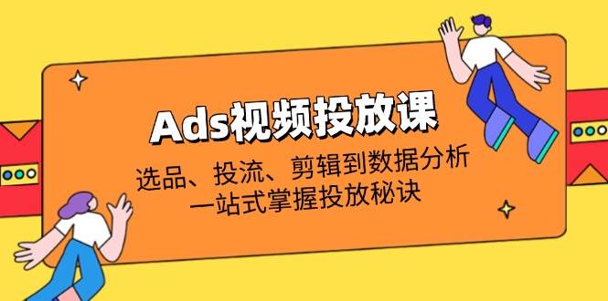 （14258期）Ads视频投放课全解析：选品、投流、剪辑到数据分析，一站式掌握投放秘诀_陌咲网