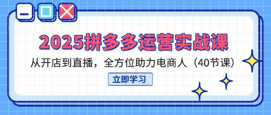 2025拼多多运营实战课，从开店到直播，全方位助力电商人（40节课）_陌咲网
