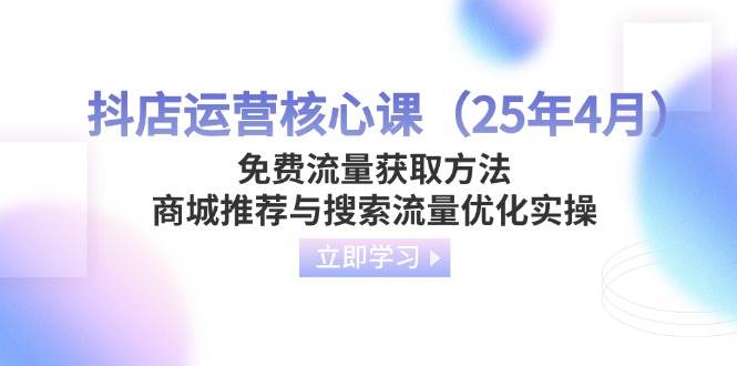 （14267期）抖店运营核心课（25年4月）免费流量获取方法，商城推荐与搜索流量优化实操_陌咲网