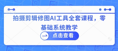 拍摄剪辑修图AI工具全套课程，零基础系统教学_陌咲网