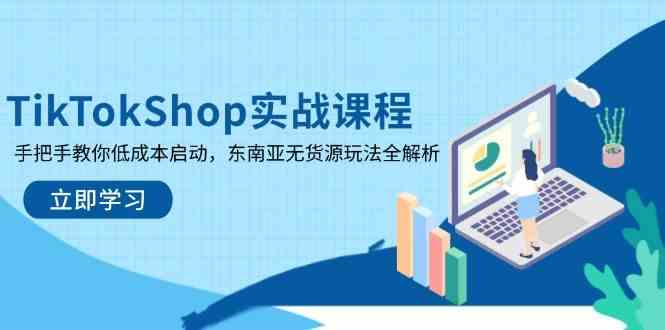 TikTokShop实战课程，手把手教你低成本启动，东南亚无货源玩法全解析_陌咲网