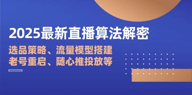 2025最新直播算法解密：选品策略、流量模型搭建、老号重启、随心推投放等_陌咲网