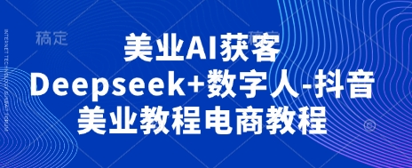 美业AI获客Deepseek 数字人-抖音美业教程电商教程_陌咲网
