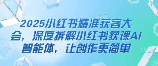 2025小红书精准获客大会，深度拆解小红书获课AI智能体，让创作更简单_陌咲网