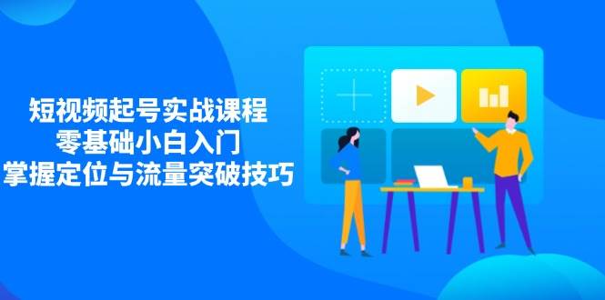 短视频起号实战课程，零基础小白入门，掌握定位与流量突破技巧_陌咲网