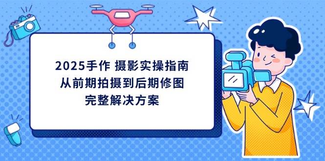 2025手作摄影实操指南，从前期拍摄到后期修图的完整解决方_陌咲网