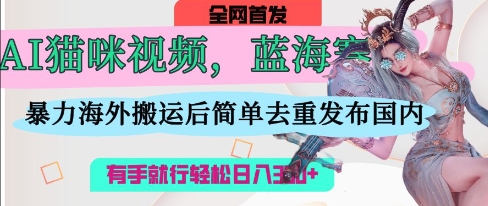 AI猫咪视频蓝海赛道，操作简单，直接海外搬运，简单去重，操作简单，有手就行日入3张_陌咲网