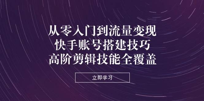 （14313期）从零入门到流量变现，快手账号搭建技巧，高阶剪辑技能全覆盖_陌咲网
