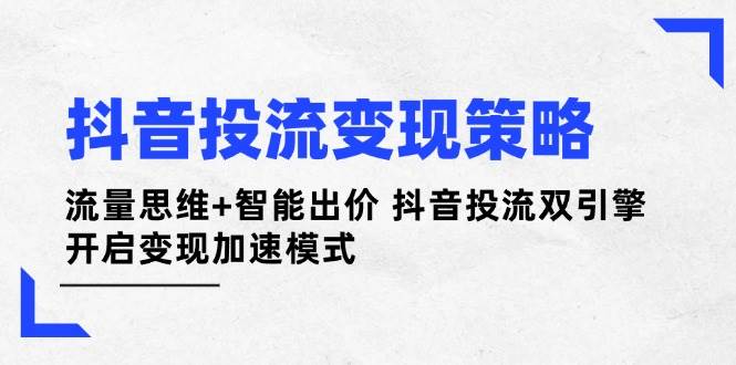 抖音投流变现策略：流量思维 智能出价 抖音投流双引擎 开启变现加速模式_陌咲网