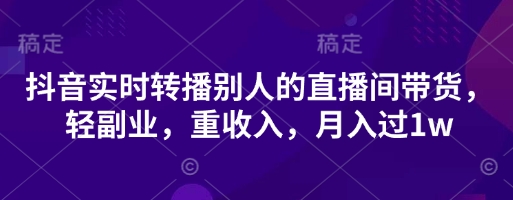 抖音实时转播别人的直播间带货，轻副业，重收入，月入过1w_陌咲网