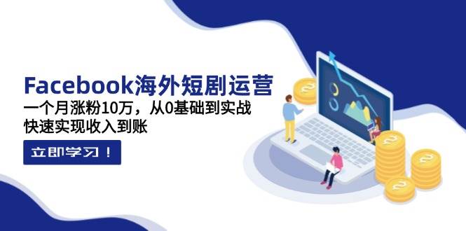 （14328期）Facebook海外短剧运营：一个月涨粉10万，从0基础到实战，快速实现收入到账_陌咲网