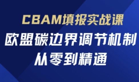 CBAM填报实战课，欧盟碳边界调节机制，从零到精通_陌咲网