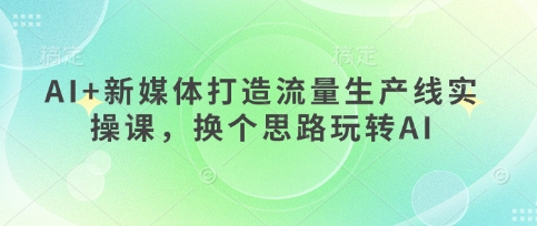 AI 新媒体打造流量生产线实操课，换个思路玩转AI_陌咲网
