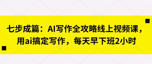 七步成篇：AI写作全攻略线上视频课，用ai搞定写作，每天早下班2小时_陌咲网
