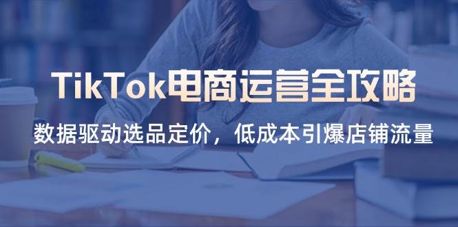 （14343期）TikTok电商运营全攻略，数据驱动选品定价，低成本引爆店铺流量_陌咲网