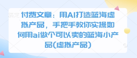 付费文章：用AI打造蓝海虚拟产品，手把手教你实操如何用ai做个可以卖的蓝海小产品(虚拟产品)_陌咲网